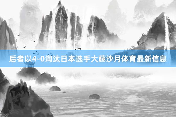 后者以4-0淘汰日本选手大藤沙月体育最新信息