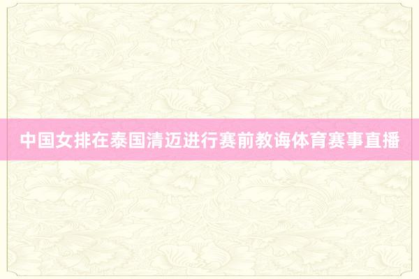 中国女排在泰国清迈进行赛前教诲体育赛事直播