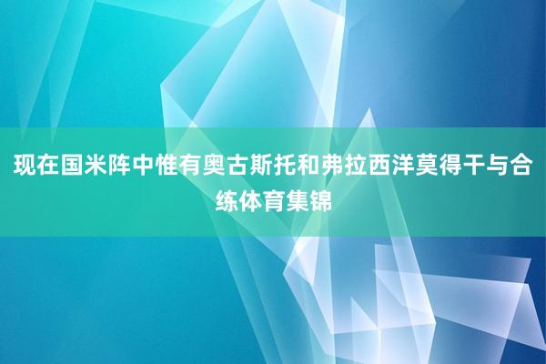 现在国米阵中惟有奥古斯托和弗拉西洋莫得干与合练体育集锦