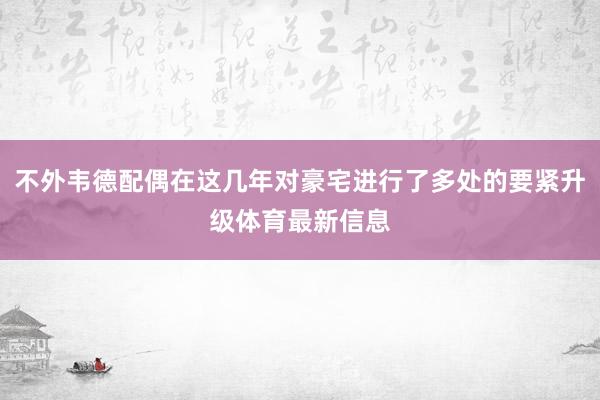 不外韦德配偶在这几年对豪宅进行了多处的要紧升级体育最新信息