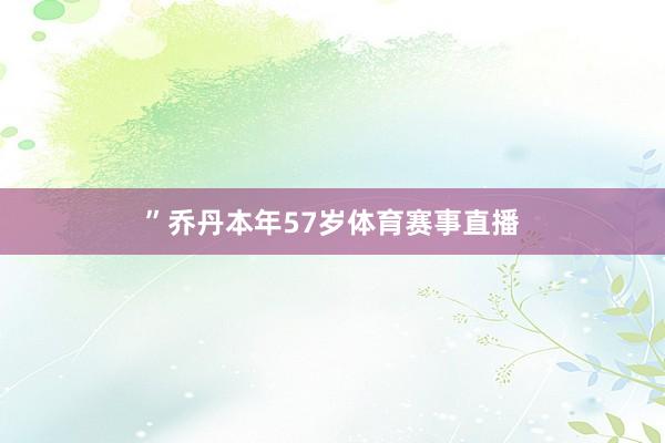 ”　　乔丹本年57岁体育赛事直播