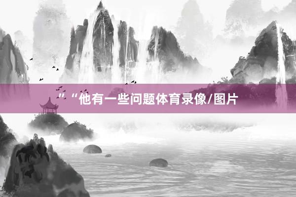 ”　　“他有一些问题体育录像/图片