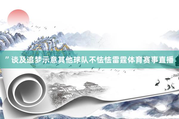 ”谈及追梦示意其他球队不怯怯雷霆体育赛事直播