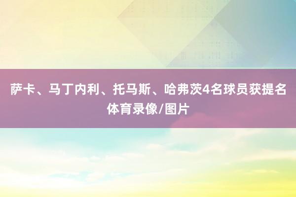 萨卡、马丁内利、托马斯、哈弗茨4名球员获提名体育录像/图片