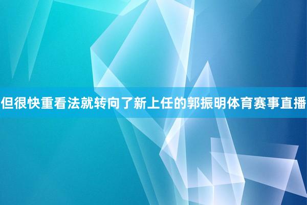 但很快重看法就转向了新上任的郭振明体育赛事直播 但很快重看法就转向了新上任的郭振明体育赛事直播