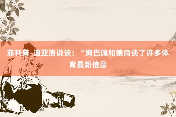 菲利普-迪亚洛说谈：“姆巴佩和德尚谈了许多体育最新信息