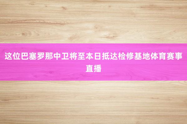 这位巴塞罗那中卫将至本日抵达检修基地体育赛事直播