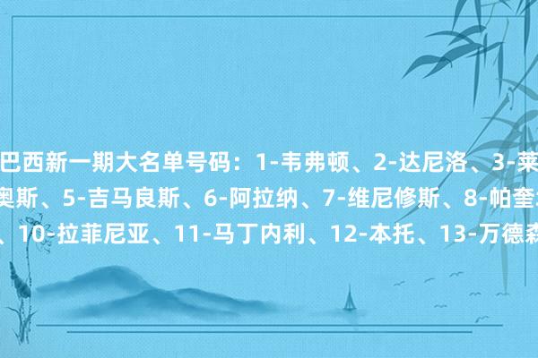 巴西新一期大名单号码：1-韦弗顿、2-达尼洛、3-莱奥-奥蒂斯、4-马尔基尼奥斯、5-吉马良斯、6-阿拉纳、7-维尼修斯、8-帕奎塔、9-伊戈尔-热苏斯、10-拉菲尼亚、11-马丁内利、12-本托、13-万德森、14-加布里埃尔、15-热尔森、16-阿布纳、17-穆里略、18-安德烈、19-佩雷拉、20-萨维奥、21-恩里克、22-埃斯特旺、23-埃德森    体育集锦