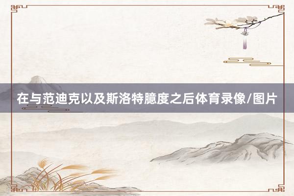 在与范迪克以及斯洛特臆度之后体育录像/图片