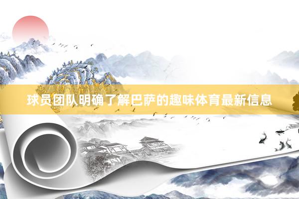 球员团队明确了解巴萨的趣味体育最新信息