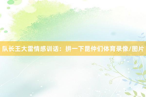 队长王大雷情感训话：拼一下昆仲们体育录像/图片