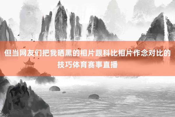 但当网友们把我晒黑的相片跟科比相片作念对比的技巧体育赛事直播