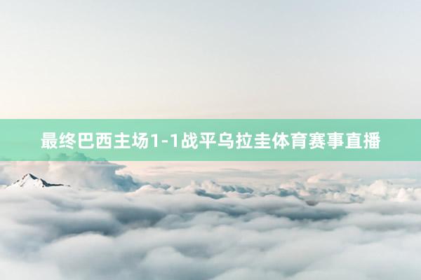 最终巴西主场1-1战平乌拉圭体育赛事直播