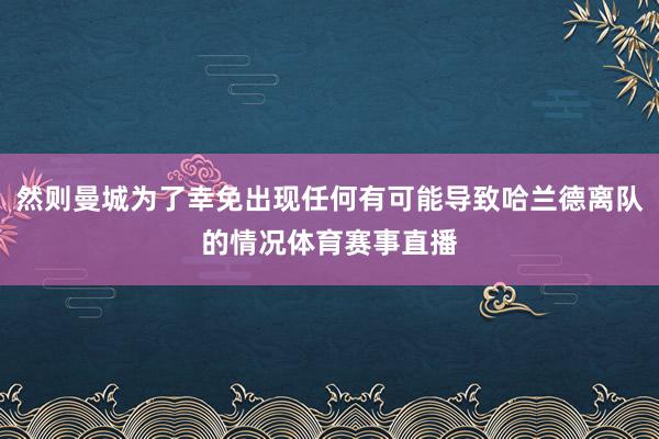然则曼城为了幸免出现任何有可能导致哈兰德离队的情况体育赛事直播