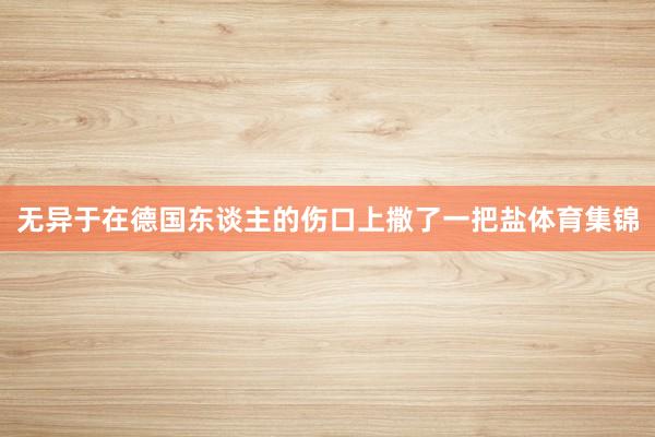 无异于在德国东谈主的伤口上撒了一把盐体育集锦