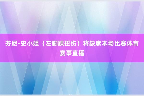 芬尼-史小姐（左脚踝扭伤）将缺席本场比赛体育赛事直播