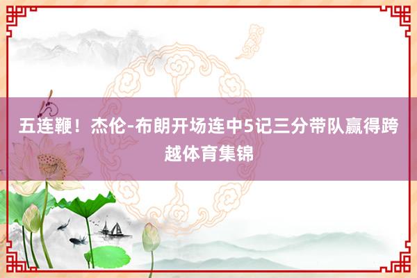 五连鞭！杰伦-布朗开场连中5记三分带队赢得跨越体育集锦