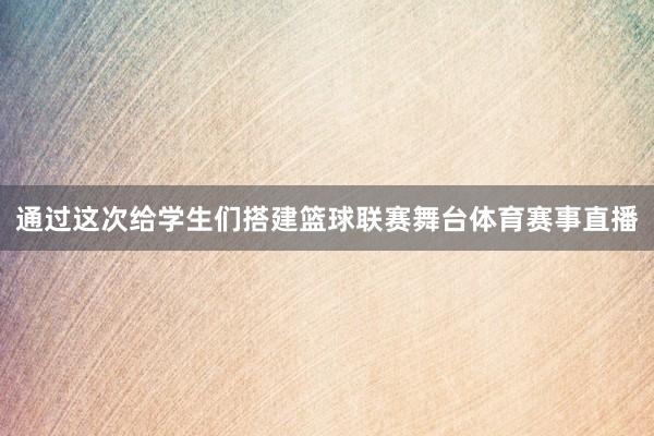 通过这次给学生们搭建篮球联赛舞台体育赛事直播