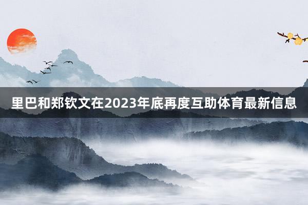 里巴和郑钦文在2023年底再度互助体育最新信息