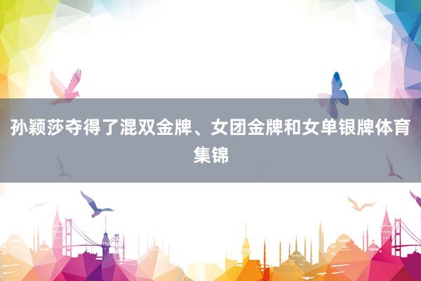 孙颖莎夺得了混双金牌、女团金牌和女单银牌体育集锦