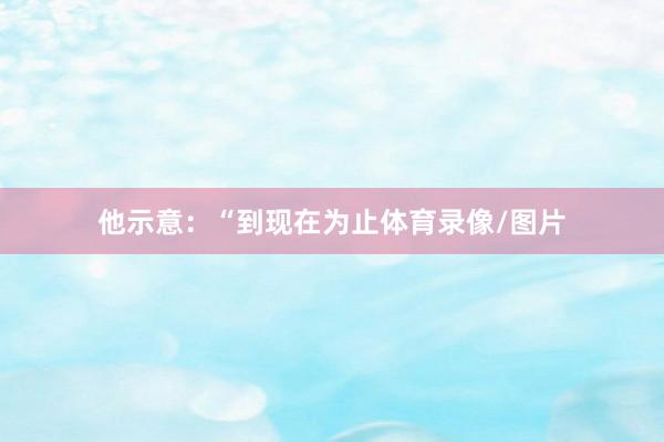 他示意：“到现在为止体育录像/图片