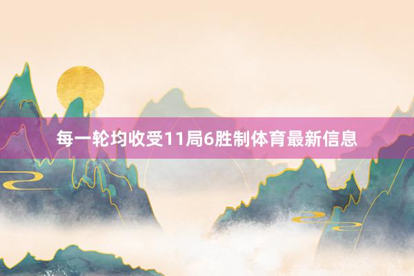 每一轮均收受11局6胜制体育最新信息