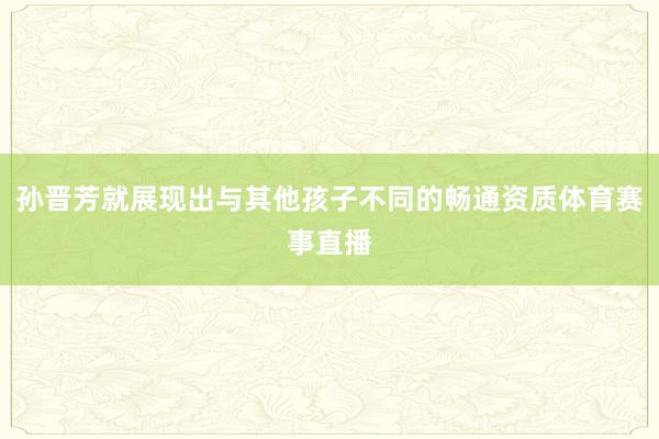 孙晋芳就展现出与其他孩子不同的畅通资质体育赛事直播