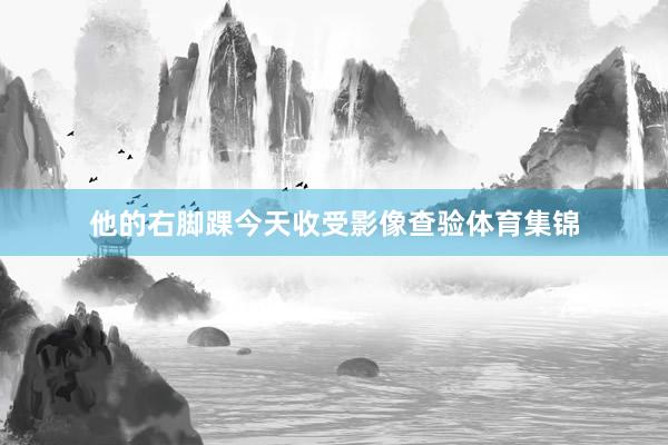 他的右脚踝今天收受影像查验体育集锦