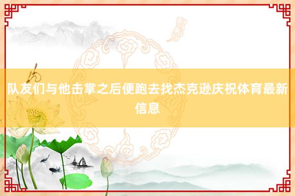 队友们与他击掌之后便跑去找杰克逊庆祝体育最新信息