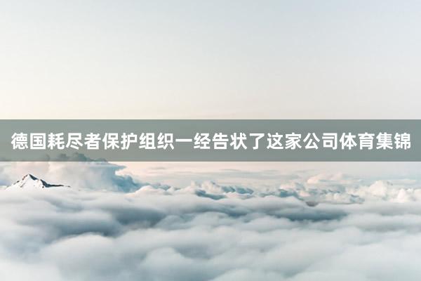德国耗尽者保护组织一经告状了这家公司体育集锦