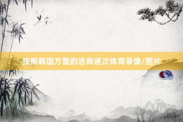 按照韩国方面的洽商递次体育录像/图片