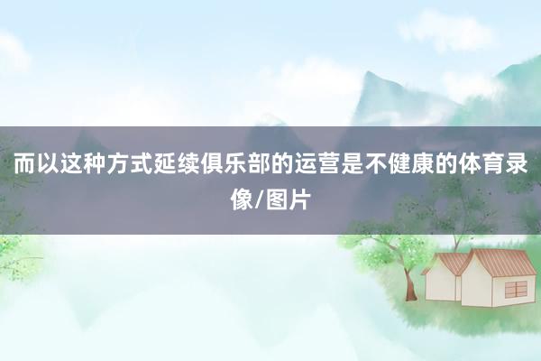 而以这种方式延续俱乐部的运营是不健康的体育录像/图片