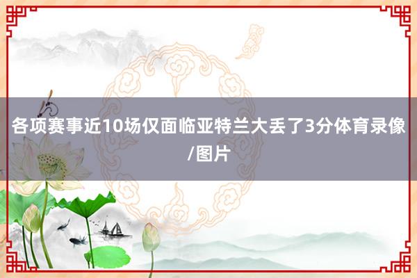各项赛事近10场仅面临亚特兰大丢了3分体育录像/图片