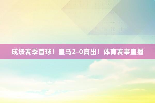 成绩赛季首球！皇马2-0高出！体育赛事直播