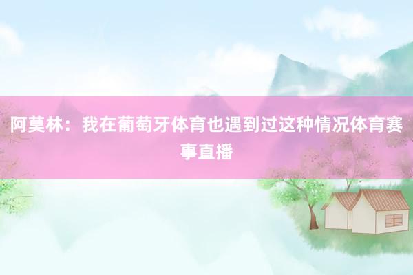 阿莫林：我在葡萄牙体育也遇到过这种情况体育赛事直播