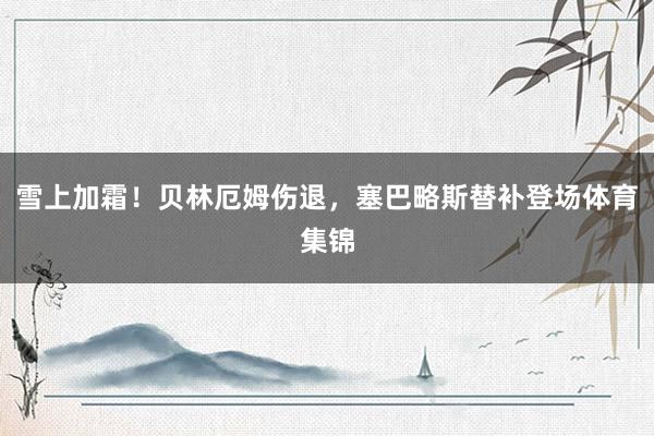 雪上加霜！贝林厄姆伤退，塞巴略斯替补登场体育集锦