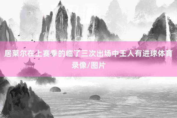 居莱尔在上赛季的临了三次出场中王人有进球体育录像/图片