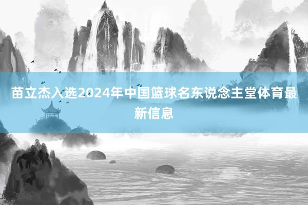 苗立杰入选2024年中国篮球名东说念主堂体育最新信息