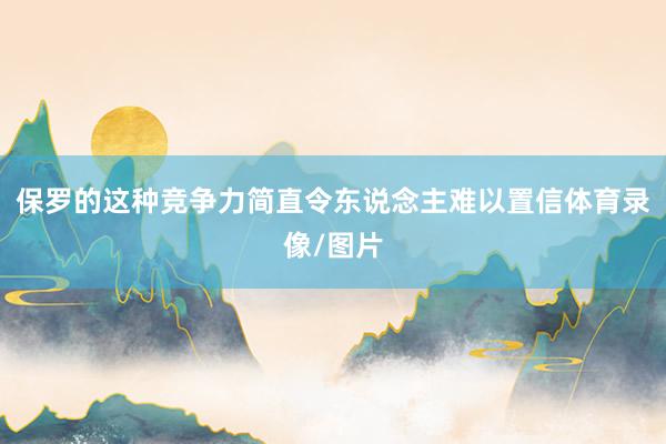 保罗的这种竞争力简直令东说念主难以置信体育录像/图片