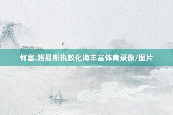 何塞.路易斯执教化诲丰富体育录像/图片