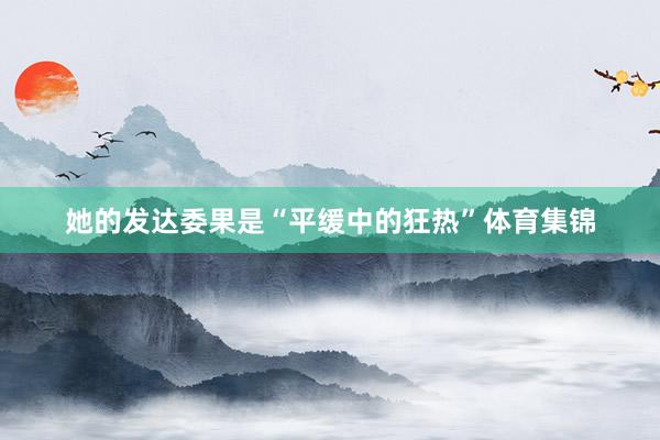 她的发达委果是“平缓中的狂热”体育集锦