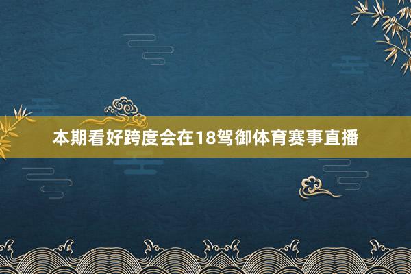 本期看好跨度会在18驾御体育赛事直播