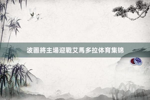 波圖將主場迎戰艾馬多拉体育集锦