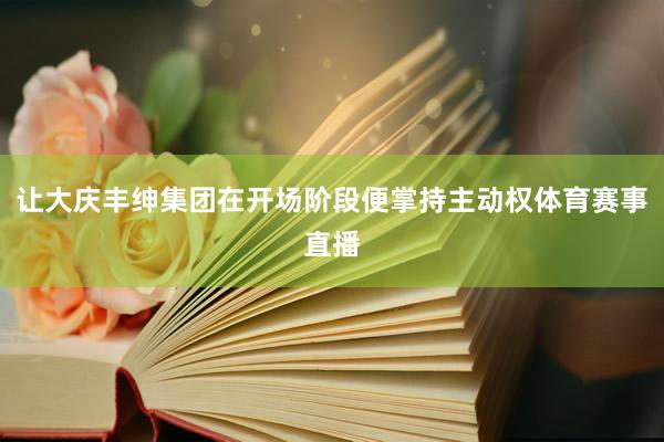 让大庆丰绅集团在开场阶段便掌持主动权体育赛事直播