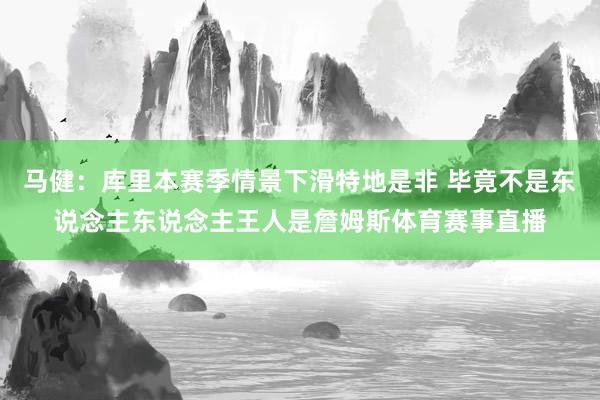 马健：库里本赛季情景下滑特地是非 毕竟不是东说念主东说念主王人是詹姆斯体育赛事直播