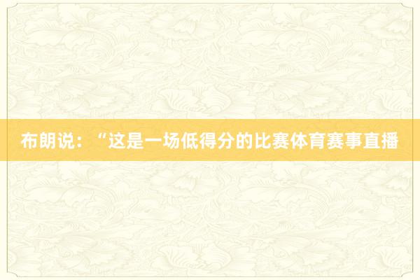 布朗说：“这是一场低得分的比赛体育赛事直播
