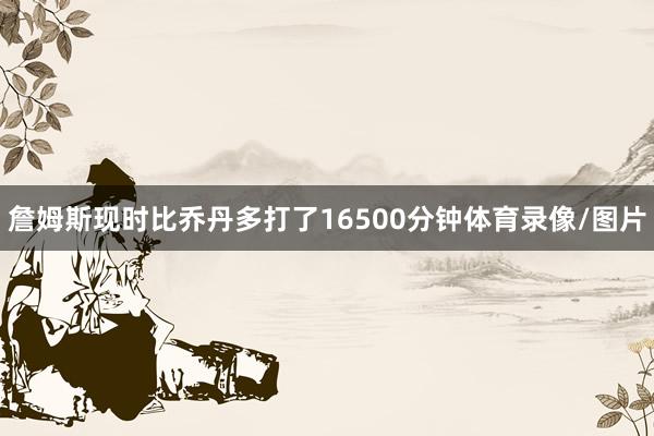 詹姆斯现时比乔丹多打了16500分钟体育录像/图片