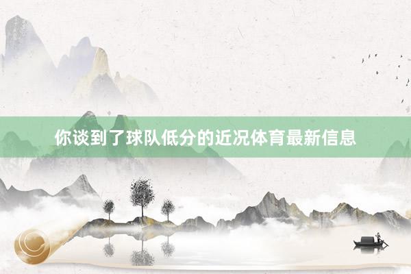 你谈到了球队低分的近况体育最新信息
