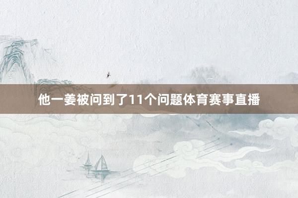 他一姜被问到了11个问题体育赛事直播