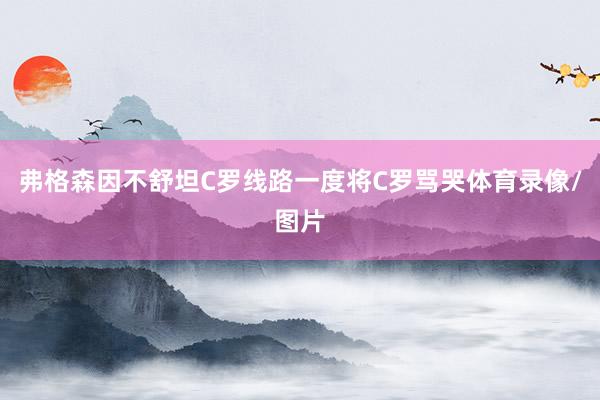 弗格森因不舒坦C罗线路一度将C罗骂哭体育录像/图片